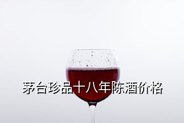 茅臺(tái)珍品十八年陳酒價(jià)格