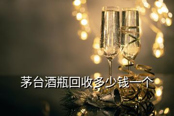 茅臺(tái)酒瓶回收多少錢一個(gè)