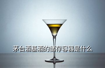 茅臺酒基酒的儲存容器是什么