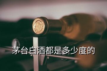 茅臺(tái)白酒都是多少度的