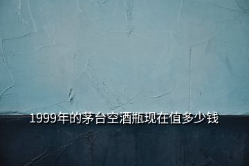 1999年的茅臺(tái)空酒瓶現(xiàn)在值多少錢