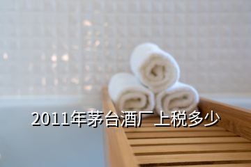 2011年茅臺(tái)酒廠上稅多少