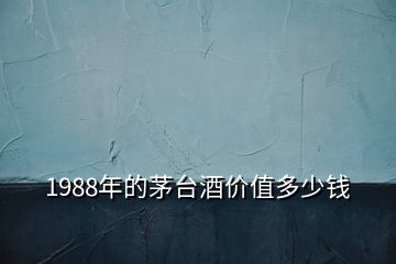 1988年的茅臺(tái)酒價(jià)值多少錢(qián)