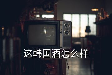 這韓國酒怎么樣