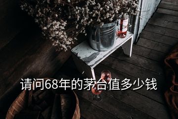 請問68年的茅臺(tái)值多少錢