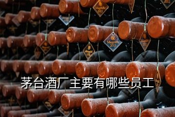 茅臺酒廠主要有哪些員工