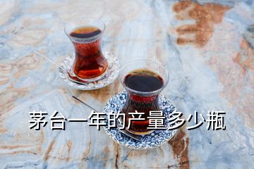 茅臺一年的產(chǎn)量多少瓶