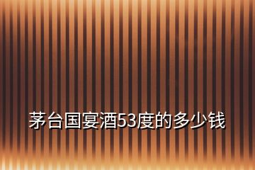 茅臺(tái)國(guó)宴酒53度的多少錢