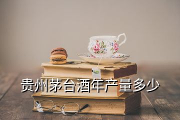 貴州茅臺酒年產量多少