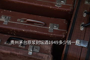 貴州茅臺原漿封壇酒1949多少錢一瓶