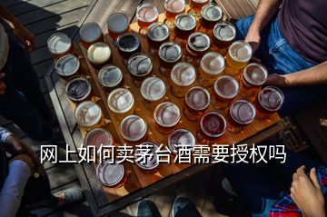 網(wǎng)上如何賣茅臺酒需要授權(quán)嗎