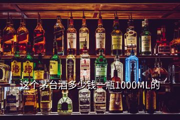 這個茅臺酒多少錢一瓶1000ML的