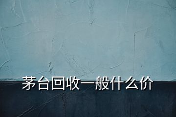 茅臺回收一般什么價(jià)