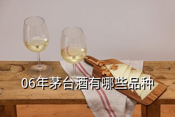 06年茅臺(tái)酒有哪些品種