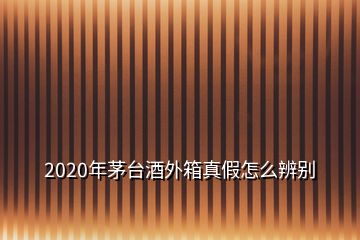 2020年茅臺(tái)酒外箱真假怎么辨別