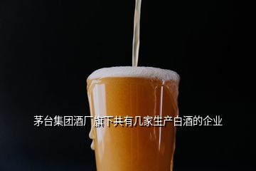 茅臺集團酒廠旗下共有幾家生產(chǎn)白酒的企業(yè)