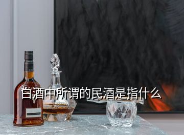 白酒中所謂的民酒是指什么