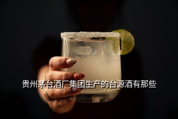 貴州茅臺酒廠集團(tuán)生產(chǎn)的臺源酒有那些