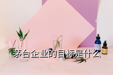 茅臺(tái)企業(yè)的目標(biāo)是什么