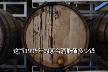 這瓶1995年的茅臺(tái)酒能值多少錢