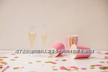 喝了達(dá)到酒精度的人需要多長(zhǎng)時(shí)間才能揮發(fā)酒精數(shù)