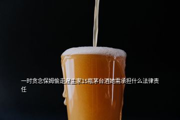 一時貪念保姆偷走雇主家15瓶茅臺酒她需承擔什么法律責任