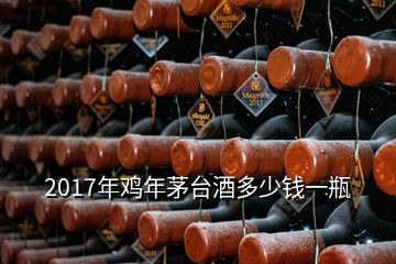 2017年雞年茅臺酒多少錢一瓶