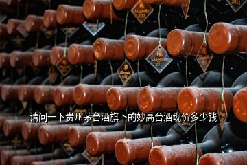 請(qǐng)問(wèn)一下貴州茅臺(tái)酒旗下的妙高臺(tái)酒現(xiàn)價(jià)多少錢