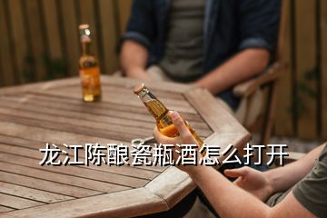 龍江陳釀瓷瓶酒怎么打開