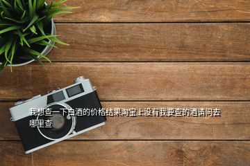 我想查一下白酒的價(jià)格結(jié)果淘寶上沒有我要查的酒請問去哪里查