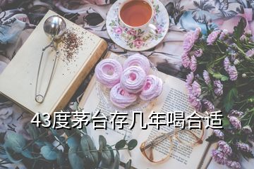 43度茅臺存幾年喝合適