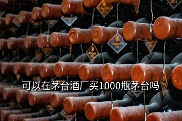 可以在茅臺酒廠買1000瓶茅臺嗎