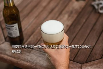 順便想再多問(wèn)您一句如您所說(shuō)我普通茅臺(tái)一瓶才1000多元那款愛(ài)