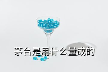 茅臺(tái)是用什么量成的