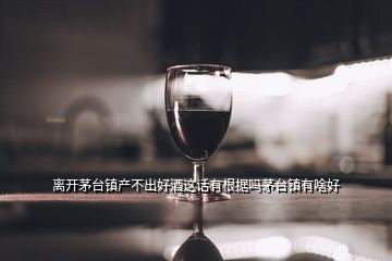 離開茅臺鎮(zhèn)產(chǎn)不出好酒這話有根據(jù)嗎茅臺鎮(zhèn)有啥好