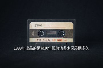 1999年出品的茅臺30年現(xiàn)價值多少保質(zhì)期多久