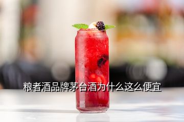 糧者酒品牌茅臺酒為什么這么便宜