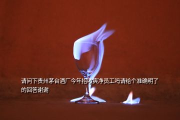 請(qǐng)問(wèn)下貴州茅臺(tái)酒廠今年招收爽凈員工嗎請(qǐng)給個(gè)準(zhǔn)確明了的回答謝謝