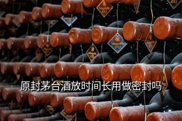 原封茅臺酒放時間長用做密封嗎