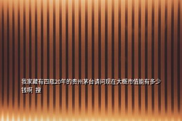 我家藏有四瓶20年的貴州茅臺(tái)請(qǐng)問現(xiàn)在大概市值能有多少錢啊  搜