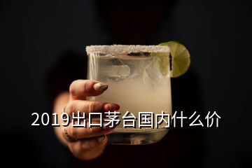 2019出口茅臺(tái)國內(nèi)什么價(jià)