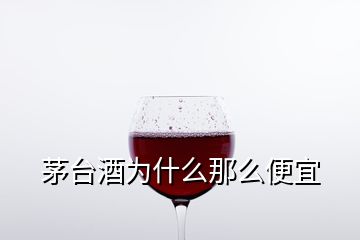 茅臺酒為什么那么便宜