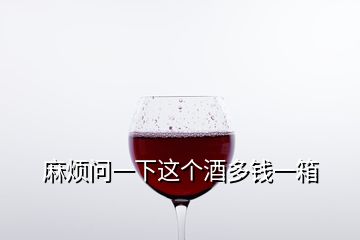 麻煩問一下這個(gè)酒多錢一箱