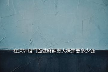 在深圳租門面做麻辣燙大概需要多少錢