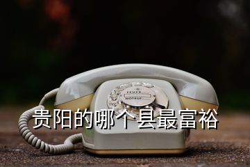 貴陽(yáng)的哪個(gè)縣最富裕