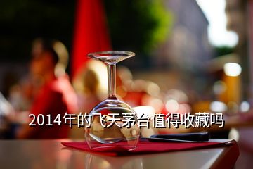 2014年的飛天茅臺值得收藏嗎