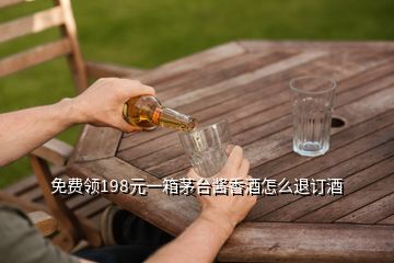 免費領198元一箱茅臺醬香酒怎么退訂酒