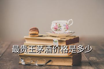 最貴王茅酒價(jià)格是多少