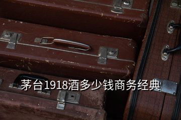 茅臺1918酒多少錢商務(wù)經(jīng)典