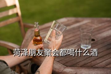 菏澤朋友聚會都喝什么酒